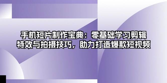 手机短片制作宝典：零基础学习剪辑、特效与拍摄技巧，助力打造爆款短视频-云网创