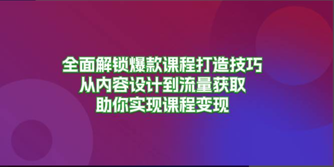 全面解锁爆款课程打造技巧，从内容设计到流量获取，助你实现课程变现-云网创